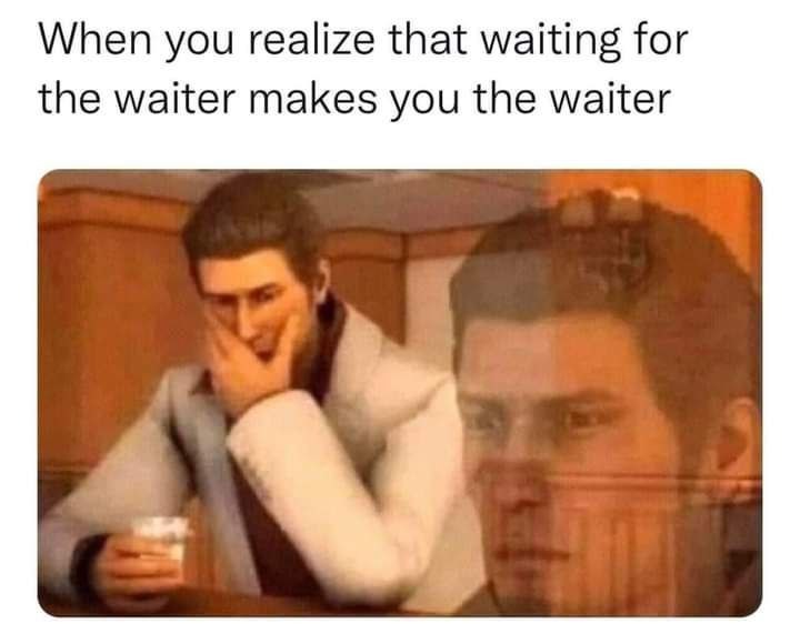 If you’re waiting for the waiter… are you the waiter? - meme
