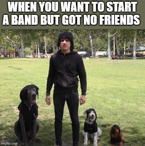 you want to start a band but you got no friends - meme