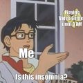 Haha I don't have insomnia I just don't go to sleep