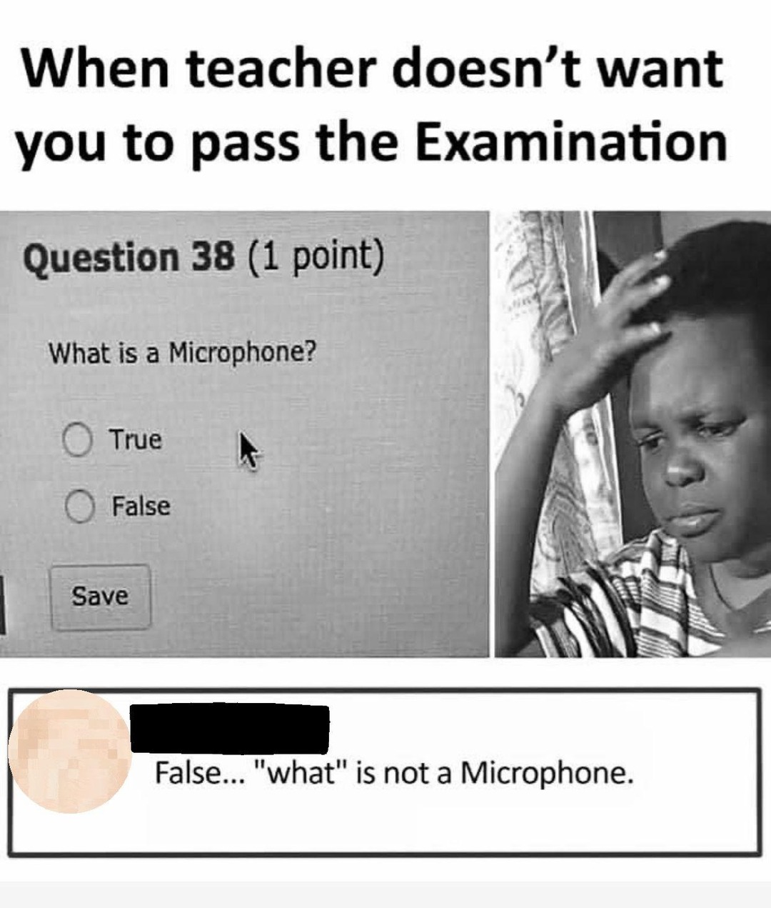 ﻿When teacher doesn’t want you to pass the Examination Question 38 (1 point) What is a Microphone? True False Save II False .. what” is not a Microphone