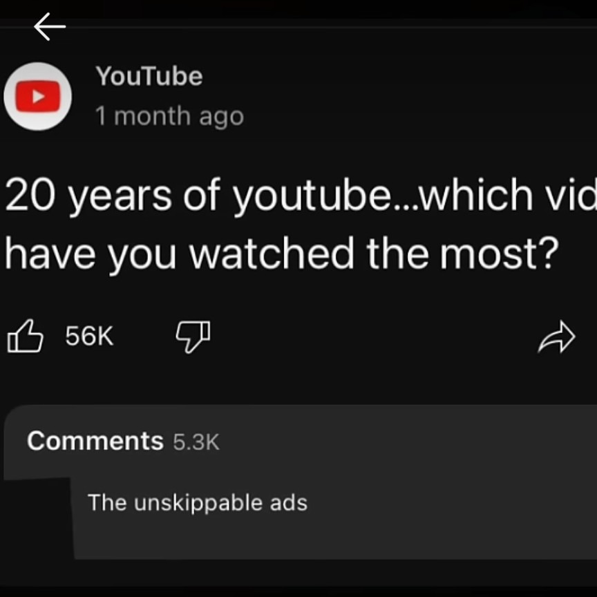 ﻿YouTube 1month ago 20 years of youtube: which vid have you watched the most? 56K Comments 5.3K The unskippable ads