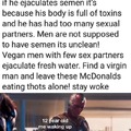 Men are not supposed to have semen. Find a virgin man and leave these thots alone