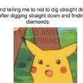 my friends telling me not to dig straight down