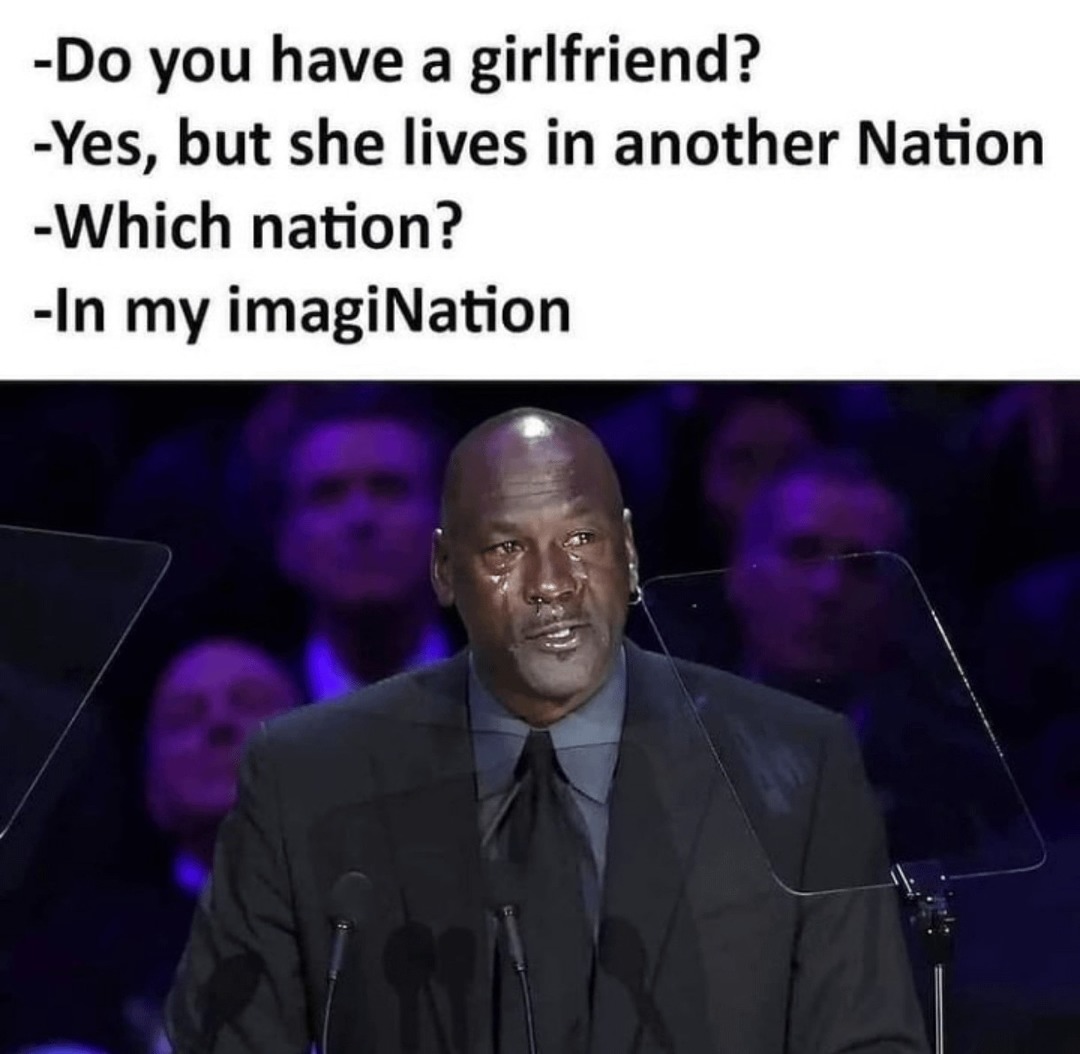 Do you have a girlfriend? 'Yeah, but she lives in my imagination.' - meme