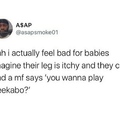 No but do you wanna play peekaboo?