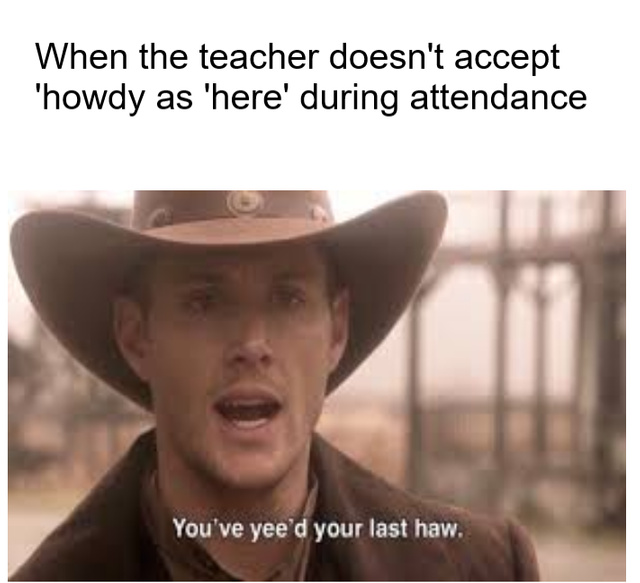 When the teacher doesn't accept howdy as here during attendance - meme