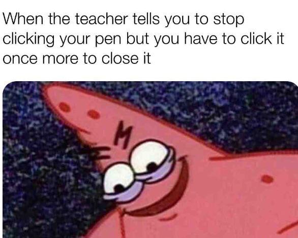 When the teacher tells you to stop clicking your pen but you have to click it once more to close it - meme