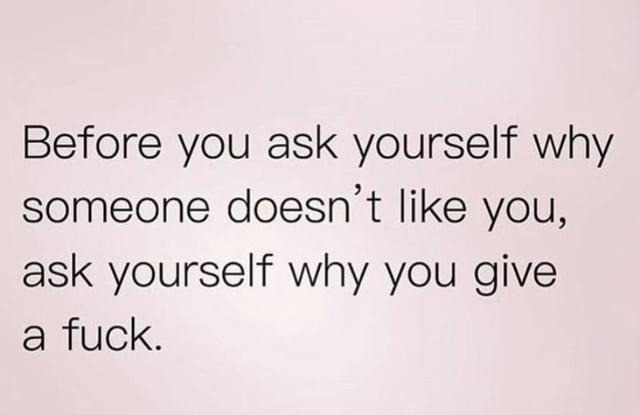 Before wondering why they don’t like you, ask why you care - meme