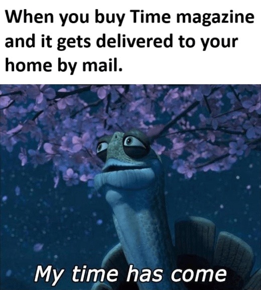 Time magazine just hit. My time has come. - meme