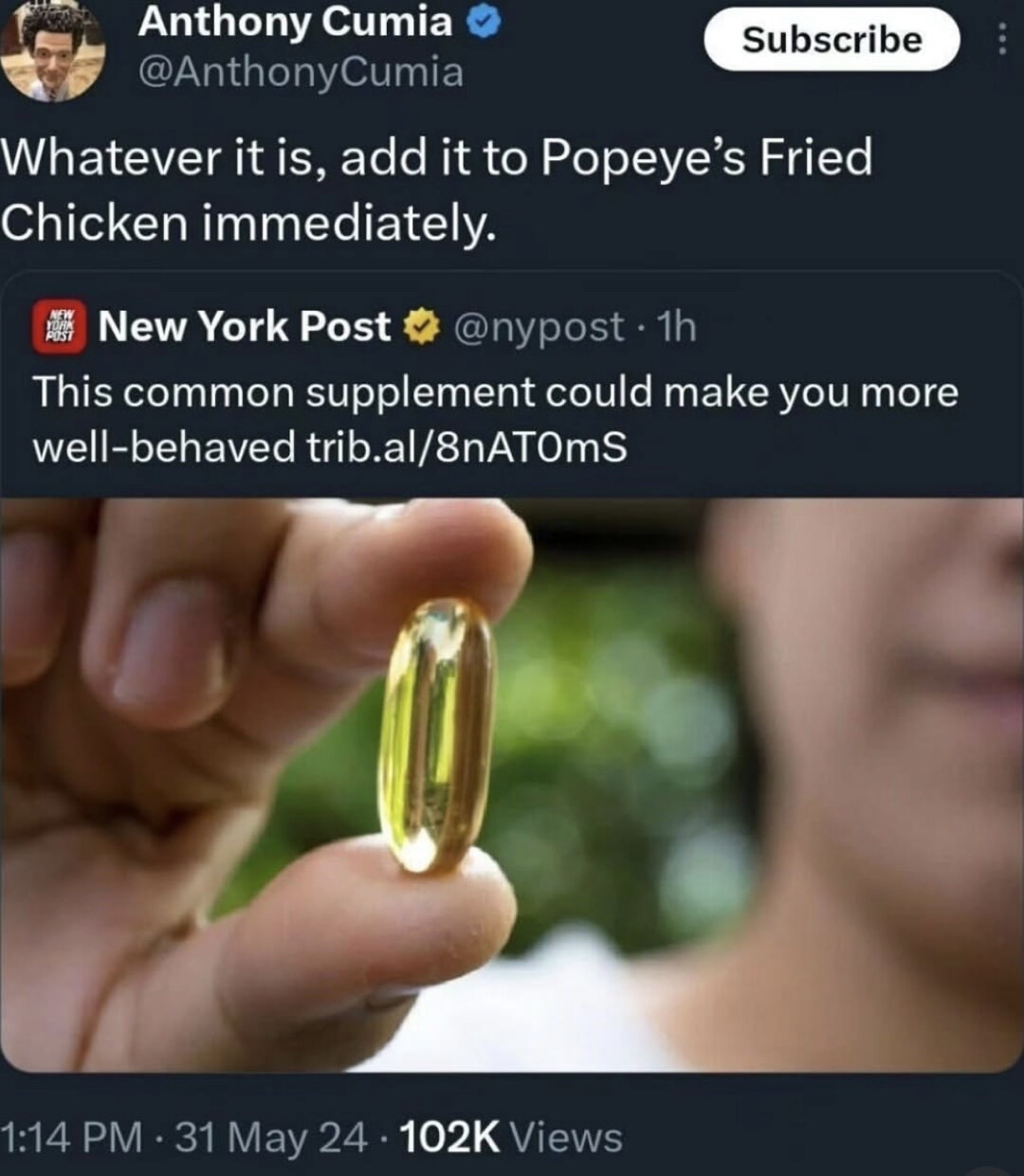 ﻿Anthony Cumia Subscribe @AnthonyCumia Whatever it add it to Popeye’s Fried Chicken immediately: New York Post @nypost Ih This common supplement could make you more well-behaved trib.al/8nATOmS 1:14 PM. 31 24 102K Views is, May