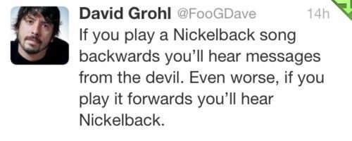 ﻿David Grohl @FooGDave 14h If you play a Nickelback song backwards you’Il hear messages from the devil: Even worse, if you play it forwards you’Il hear Nickelback_