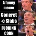 I don't really know what the corn meme is all about, but at this point I am too afraid to ask.