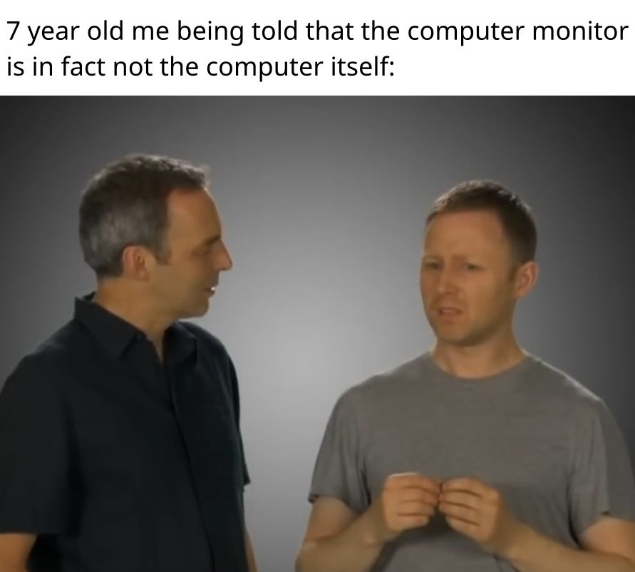 Me at 7 realizing the monitor isn’t the whole computer - meme