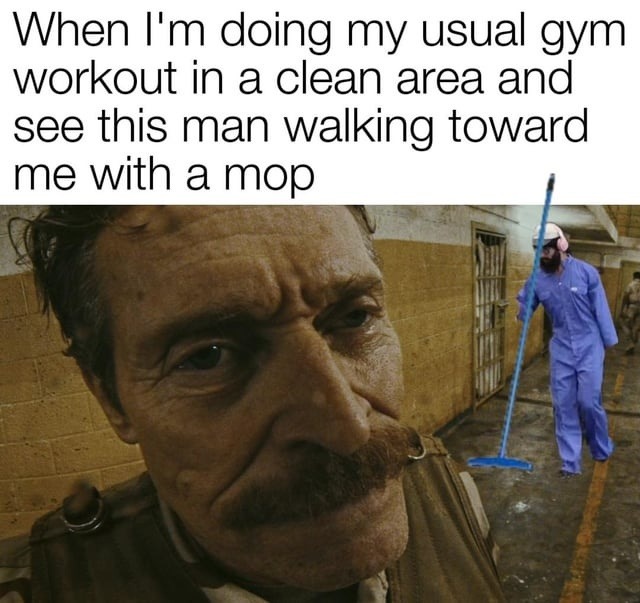 when I see the mop guy headed toward my clean gym zone - meme