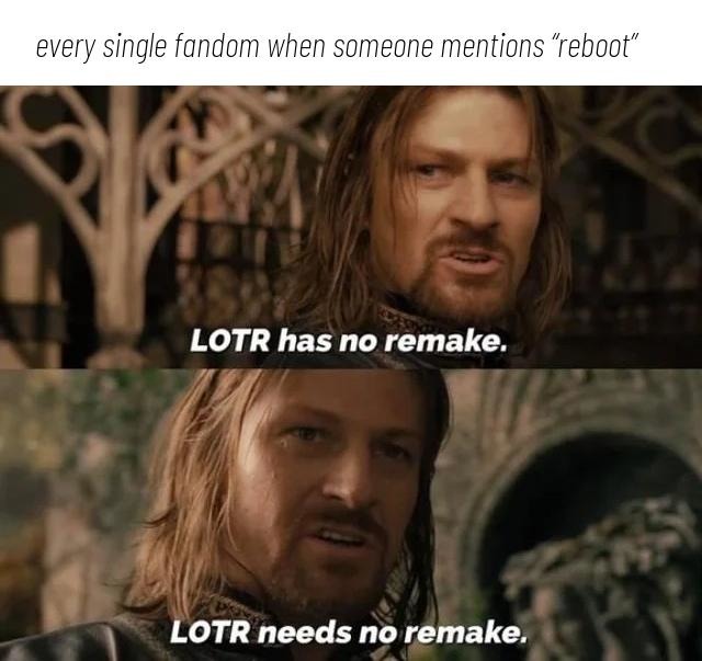 ﻿every single fandom when someone mentions “reboot” LOTR has no remake: LOTR needs no remake