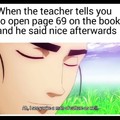 I had a thotty teacher tell me to open pg 69. I was like "nice"