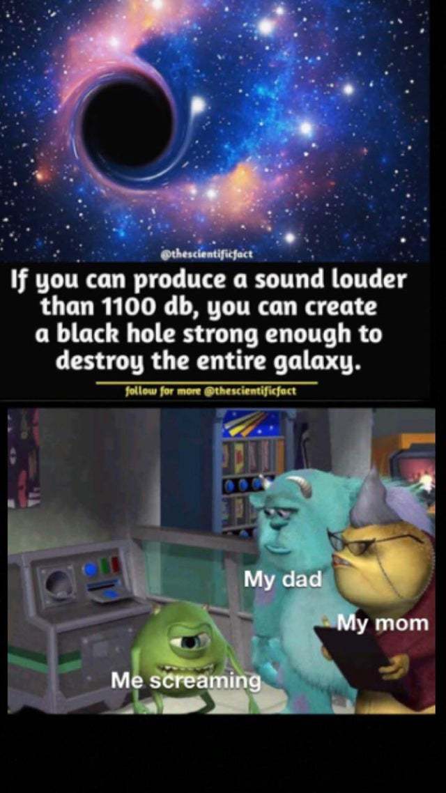 If you can produce a sound louder than 1100 db you can create a black hole - meme