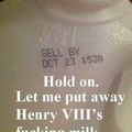 Henry the eighth’s fucking milk.