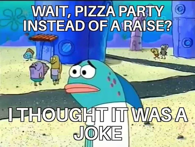 Wait… pizza party instead of a raise? Thought you were joking - meme