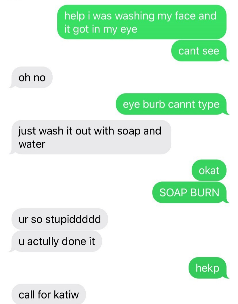 here's some wholesome stuff from where my friend washed her face with soap and water and got soap in her eyes and the rest you can read, and this is a screenshot from her phone btw :) - meme