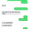 here's some wholesome stuff from where my friend washed her face with soap and water and got soap in her eyes and the rest you can read, and this is a screenshot from her phone btw :)