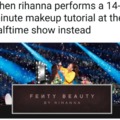 When Rihanna performs a 14 minute makeup tutorial at the Super Bowl Halftime Show