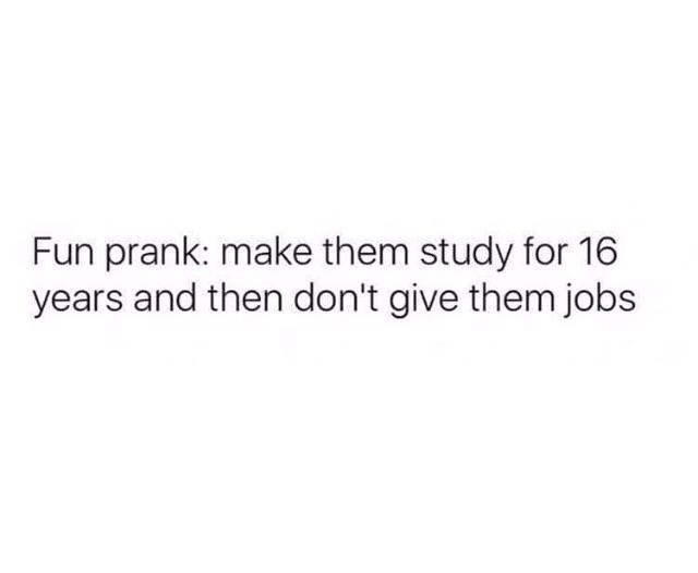 Fun Prank: make them study for 16 years and then don't give them jobs - meme