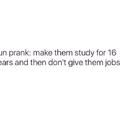Fun Prank: make them study for 16 years and then don't give them jobs