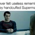 If you ever felt useless remember that they hadcuffed Superman