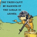 I am the Lorax, I speak for the trees. If you litter again, I'll bust a cap through your knees.
