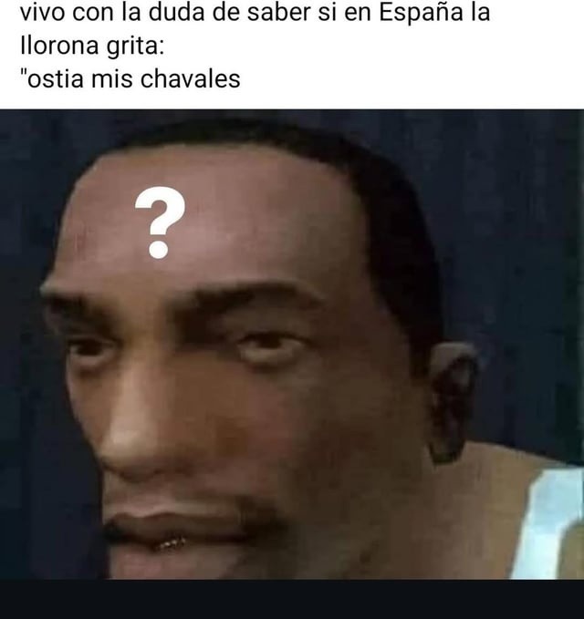 necesito saber si la llorona en españa grita ostia tío - meme