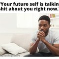 Your future self is talking shit about you right now