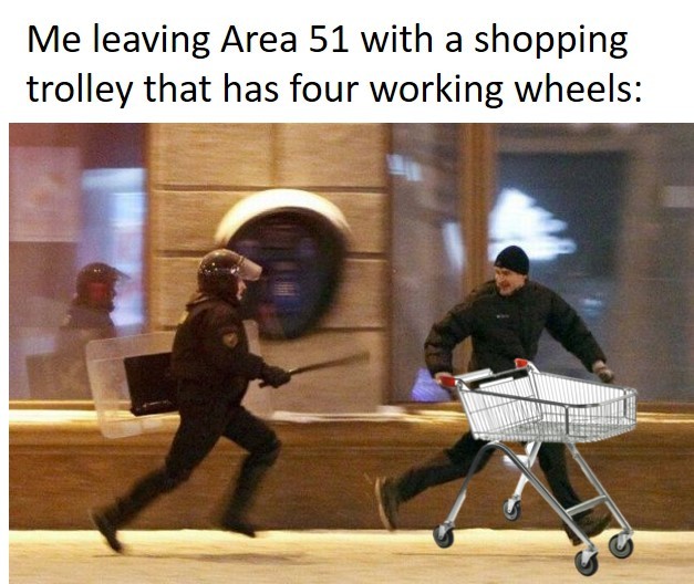 Me leaving Area 51 with a shopping trolley that has four working wheels - meme