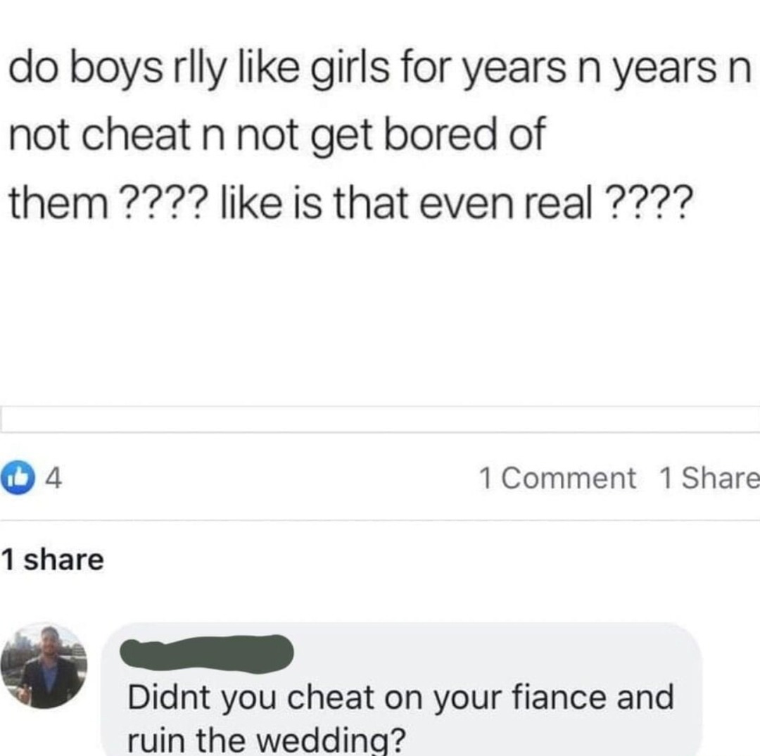 ﻿do boysrlly like for years n years n not cheat nnot bored of them ?22? like is that even real ?22? 4 1 Comment 1 Share 1 share Didnt you cheat on your fiance and ruin the weddina? girls get