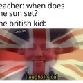 The Sun never sets in the British Empire.
