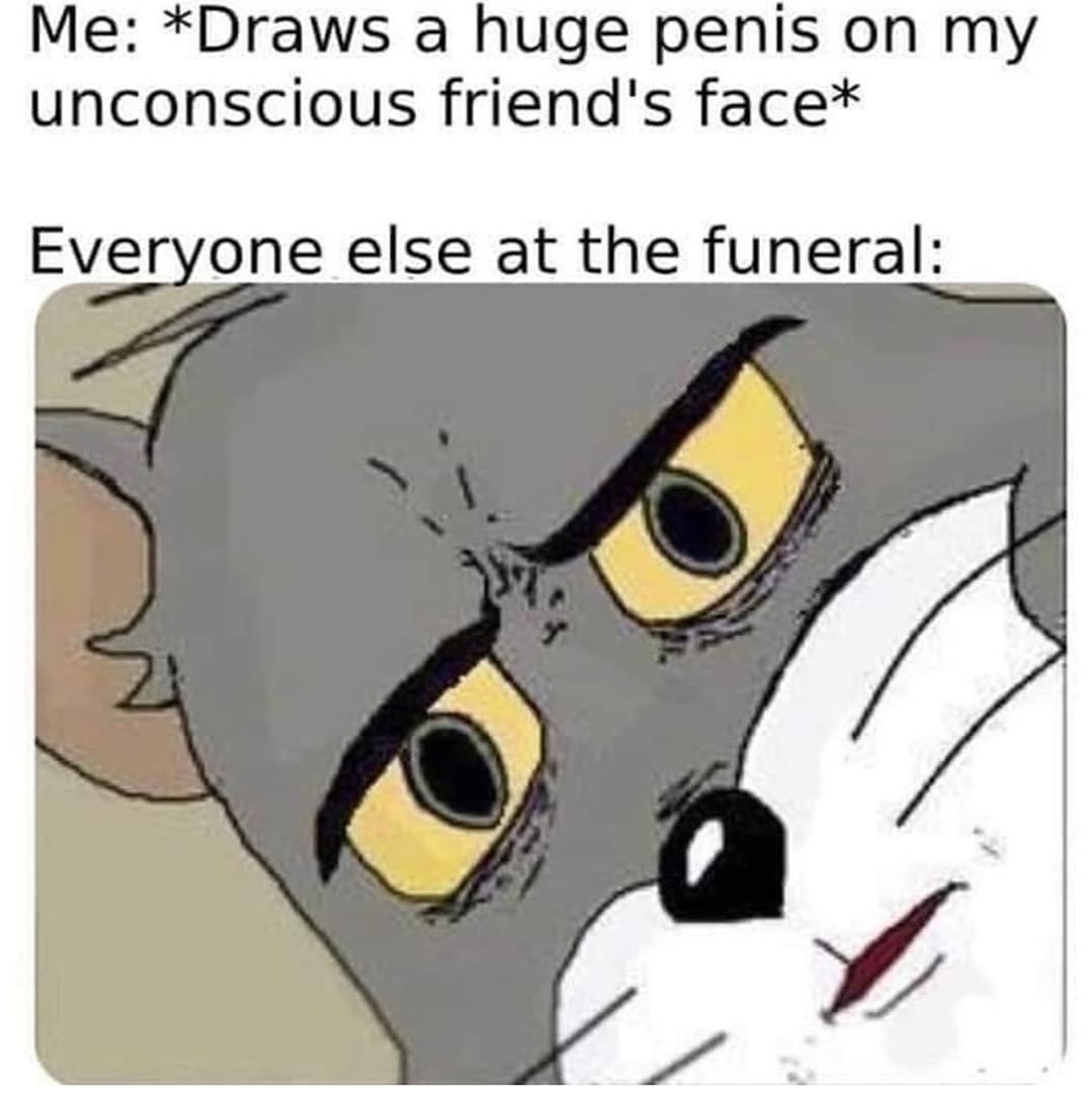 Tbh I'm sure my friends would want me doing this st their funeral - meme