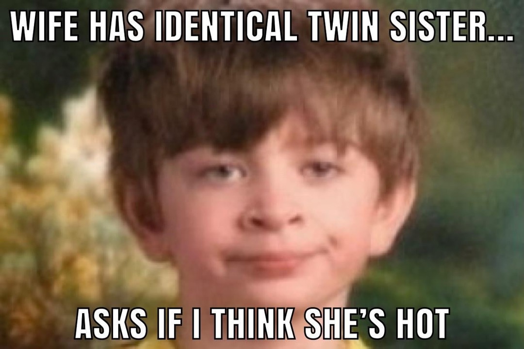 Wife has an identical twin and asks if I think she’s hot send help - meme