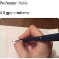 4.0 GPA students : Jot that shit down! ya never know when it might useful!
