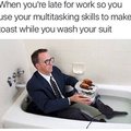 When you are late for work so you use your multitasking skills to make toast while you wash your suit