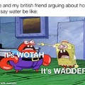 Me and my British friend arguing about how to say water