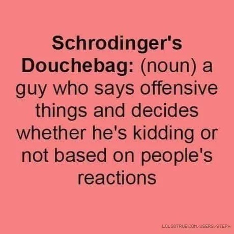 I like the concept of th Schrodinger's Douchebag - meme