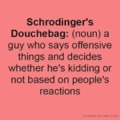 I like the concept of th Schrodinger's Douchebag
