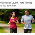 This could be us, but I hate running and you do not exist