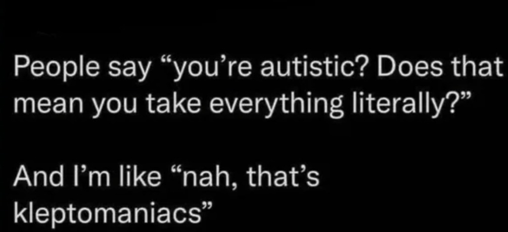 You're autistic? Do you take everything literally? Me: Nah, that’s kleptomaniacs - meme