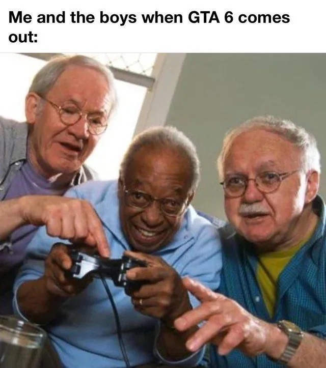 ﻿Me and the boys when GTA 6 comes out: