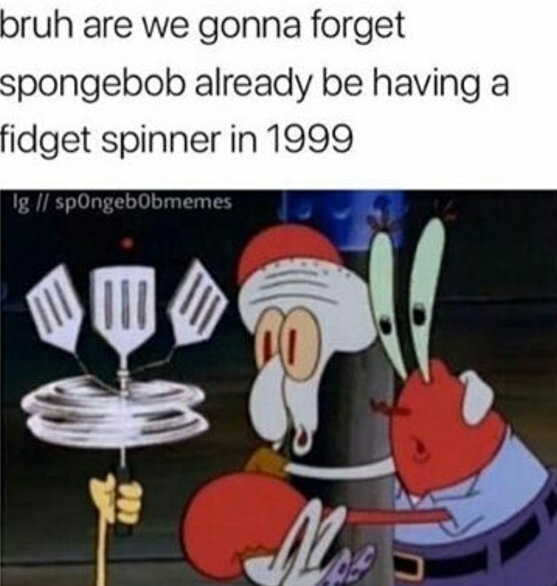 Bruh are we gonna forget spongebob already be having a fidgit spinner in 1999 - meme