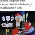 Bruh are we gonna forget spongebob already be having a fidgit spinner in 1999
