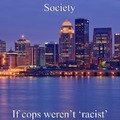 Society if cops weren’t racist