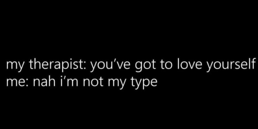 Therapist: love yourself. Me: I'm not my type - meme