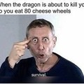 When the dragon is about to kill you so you eath 80 cheese wheels